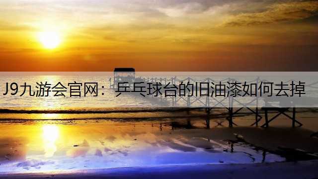 J9九游会官网：乒乓球台的旧油漆如何去掉